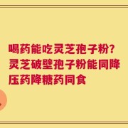 喝药能吃灵芝孢子粉？灵芝破壁孢子粉能同降压药降糖药同食