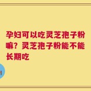 孕妇可以吃灵芝孢子粉嘛？灵芝孢子粉能不能长期吃