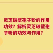 灵芝破壁孢子粉的作用功效？解析灵芝破壁孢子粉的功效与作用？