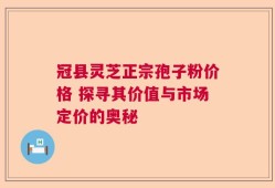 冠县灵芝正宗孢子粉价格 探寻其价值与市场定价的奥秘