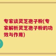 专家谈灵芝孢子粉(专家解析灵芝孢子粉的功效与作用)
