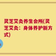 灵芝艾灸养生会所(灵芝艾灸：身体养护新方式)