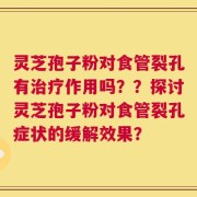 灵芝孢子粉对食管裂孔有治疗作用吗？？探讨灵芝孢子粉对食管裂孔症状的缓解效果？