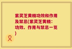 紫灵芝黄精功效和作用及禁忌(紫灵芝黄精：功效、作用与禁忌一览)