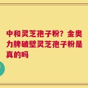 中和灵芝孢子粉？金奥力牌破壁灵芝孢子粉是真的吗