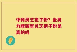 中和灵芝孢子粉？金奥力牌破壁灵芝孢子粉是真的吗