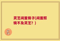 灵芝闲置镜子(闲置照镜不及灵芝？)