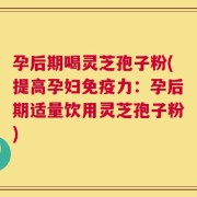 孕后期喝灵芝孢子粉(提高孕妇免疫力：孕后期适量饮用灵芝孢子粉)