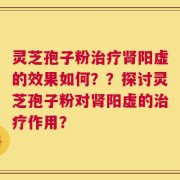 灵芝孢子粉治疗肾阳虚的效果如何？？探讨灵芝孢子粉对肾阳虚的治疗作用？