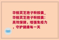 华桓灵芝孢子粉胶囊_华桓灵芝孢子粉胶囊：高效保健，增强免疫力，守护健康每一天