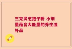 三克灵芝孢子粉 小剂量蕴含大能量的养生滋补品