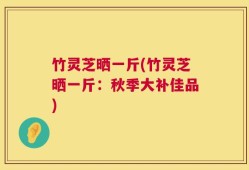 竹灵芝晒一斤(竹灵芝晒一斤：秋季大补佳品)
