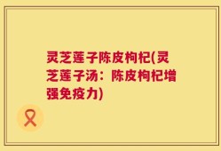 灵芝莲子陈皮枸杞(灵芝莲子汤：陈皮枸杞增强免疫力)