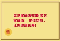 灵芝蜜蜂酒效果(灵芝蜜蜂酒： 绝佳功效，让你健康长寿)