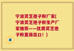宁波灵芝孢子粉厂家(宁波灵芝孢子粉生产厂家推荐——优质灵芝孢子粉直接出口！)
