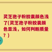 灵芝孢子粉胶囊颜色浅了(灵芝孢子粉胶囊颜色显浅，如何判断质量？)