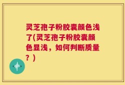 灵芝孢子粉胶囊颜色浅了(灵芝孢子粉胶囊颜色显浅，如何判断质量？)