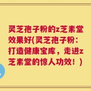 灵芝孢子粉的z芝素堂效果好(灵芝孢子粉：打造健康宝库，走进z芝素堂的惊人功效！)