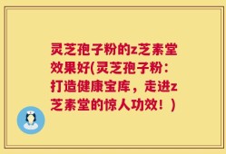 灵芝孢子粉的z芝素堂效果好(灵芝孢子粉：打造健康宝库，走进z芝素堂的惊人功效！)