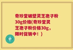 奇珍堂破壁灵芝孢子粉30g价格(奇珍堂灵芝孢子粉价格30g，限时促销中！)