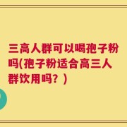 三高人群可以喝孢子粉吗(孢子粉适合高三人群饮用吗？)