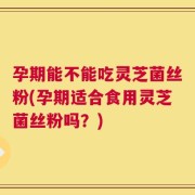 孕期能不能吃灵芝菌丝粉(孕期适合食用灵芝菌丝粉吗？)