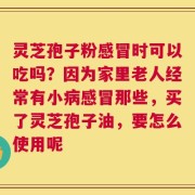 灵芝孢子粉感冒时可以吃吗？因为家里老人经常有小病感冒那些，买了灵芝孢子油，要怎么使用呢