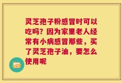 灵芝孢子粉感冒时可以吃吗？因为家里老人经常有小病感冒那些，买了灵芝孢子油，要怎么使用呢