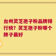 台州灵芝孢子粉品牌排行榜？灵芝孢子粉哪个牌子最好