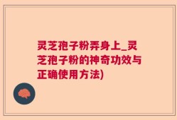 灵芝孢子粉弄身上_灵芝孢子粉的神奇功效与正确使用方法)