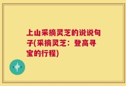 上山采摘灵芝的说说句子(采摘灵芝：登高寻宝的行程)