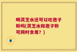 喝灵芝水还可以吃孢子粉吗(灵芝水和孢子粉可同时食用？)