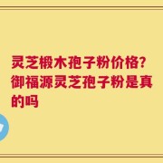 灵芝椴木孢子粉价格？御福源灵芝孢子粉是真的吗