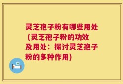灵芝孢子粉有哪些用处 (灵芝孢子粉的功效及用处：探讨灵芝孢子粉的多种作用)