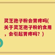 灵芝孢子粉会胃疼吗(关于灵芝孢子粉的食用，会引起胃疼吗？)