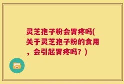 灵芝孢子粉会胃疼吗(关于灵芝孢子粉的食用，会引起胃疼吗？)