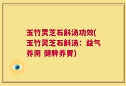 玉竹灵芝石斛汤功效(玉竹灵芝石斛汤：益气养阴 健脾养胃)