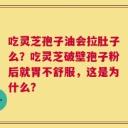 吃灵芝孢子油会拉肚子么？吃灵芝破壁孢子粉后就胃不舒服，这是为什么？