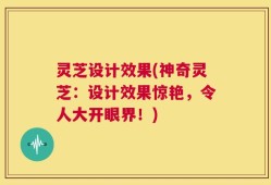 灵芝设计效果(神奇灵芝：设计效果惊艳，令人大开眼界！)