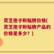灵芝孢子粉贴牌价格(灵芝孢子粉贴牌产品的价格是多少？)