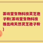 荟坊堂生物科技灵芝孢子粉(荟坊堂生物科技推出纯天然灵芝孢子粉)
