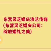东营灵芝婚庆演艺传媒(东营灵芝婚庆公司：绽放婚礼之美)