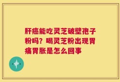 肝癌能吃灵芝破壁孢子粉吗？喝灵芝粉出现胃痛胃胀是怎么回事