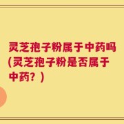 灵芝孢子粉属于中药吗(灵芝孢子粉是否属于中药？)