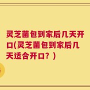 灵芝菌包到家后几天开口(灵芝菌包到家后几天适合开口？)