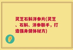 灵芝石斛洋参片(灵芝、石斛、洋参联手，打造强身健体秘方)