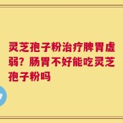 灵芝孢子粉治疗脾胃虚弱？肠胃不好能吃灵芝孢子粉吗