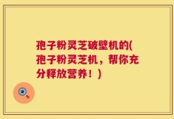 孢子粉灵芝破壁机的(孢子粉灵芝机，帮你充分释放营养！)