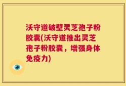 沃守道破壁灵芝孢子粉胶囊(沃守道推出灵芝孢子粉胶囊，增强身体免疫力)