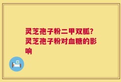 灵芝孢子粉二甲双胍？灵芝孢子粉对血糖的影响
